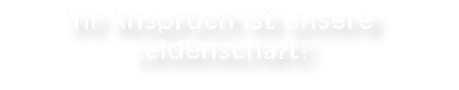 Ihr Anspruch ist unsere Leidenschaft